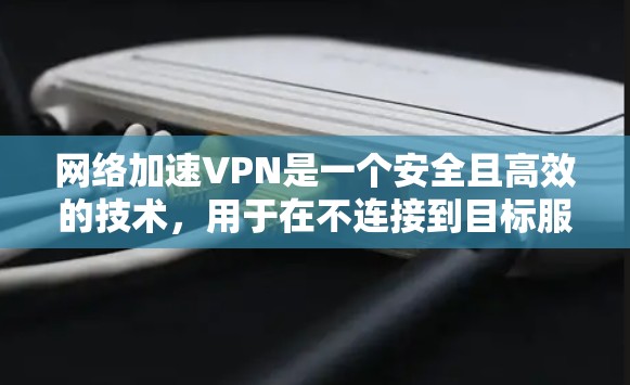 网络加速VPN是一个安全且高效的技术，用于在不连接到目标服务器的情况下，快速传输视频、文件或数据。以下是一个清晰的步骤指南，帮助您使用网络加速VPN
