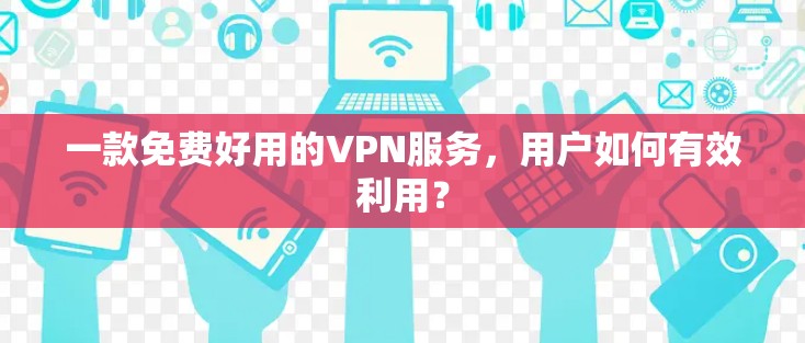 一款免费好用的VPN服务，用户如何有效利用？
