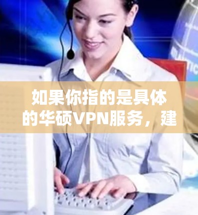 如果你指的是具体的华硕VPN服务,建议您联网获取最新信息,以确保信息的准确性和时效性。如果需要更具体的服务细节,您可以提供更多的上下文信息,我将尽力帮助您 如果你指的是具体的华硕VPN服务,建议您联网获取最新信息,以确保信息的准确性和时效性。如果需要更具体的服务细节,您可以提供更多的上下文信息,我将尽力帮助您