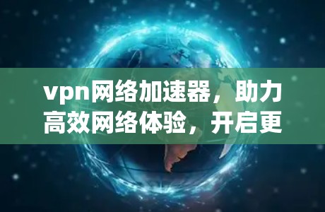 vpn网络加速器,助力高效网络体验,开启更便捷的网络生活 vpn网络加速器,助力高效网络体验,开启更便捷的网络生活