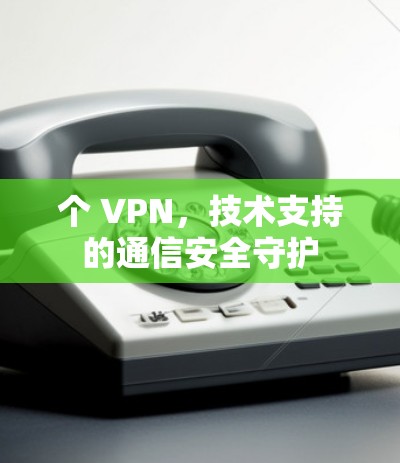 个 VPN,技术支持的通信安全守护 个 VPN,技术支持的通信安全守护