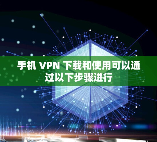 手机 VPN 下载和使用可以通过以下步骤进行 手机 VPN 下载和使用可以通过以下步骤进行
