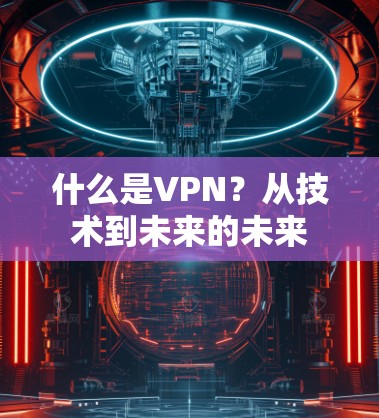 什么是VPN?从技术到未来的未来 什么是VPN?从技术到未来的未来