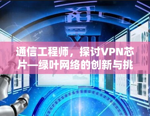 通信工程师,探讨VPN芯片—绿叶网络的创新与挑战 通信工程师,探讨VPN芯片—绿叶网络的创新与挑战