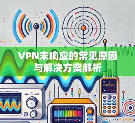 VPN未响应的常见原因与解决方案解析 VPN未响应的常见原因与解决方案解析
