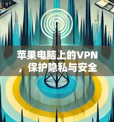 苹果电脑上的VPN，保护隐私与安全的高效解决方案