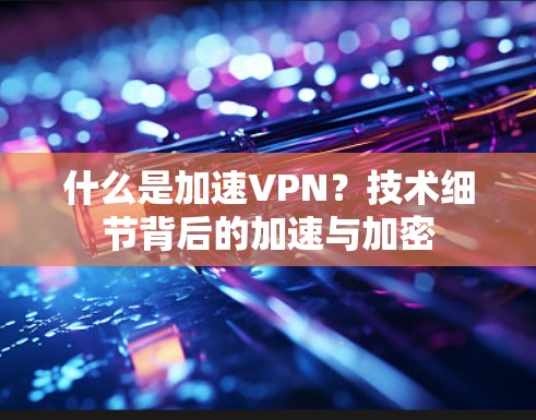 什么是加速VPN?技术细节背后的加速与加密 什么是加速VPN?技术细节背后的加速与加密