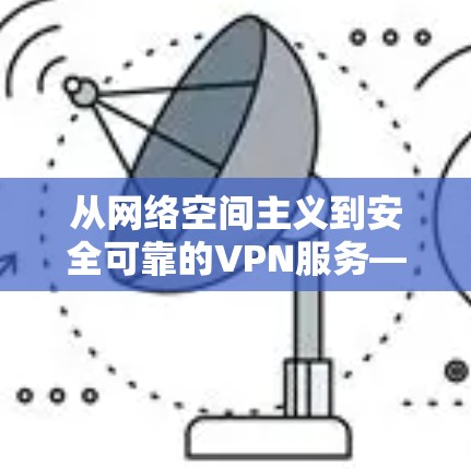 从网络空间主义到安全可靠的VPN服务—油管 VPN 的独特价值 从网络空间主义到安全可靠的VPN服务—油管 VPN 的独特价值