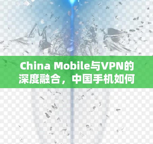 China Mobile与VPN的深度融合,中国手机如何成为全球网络基础设施的重要组成部分 China Mobile与VPN的深度融合,中国手机如何成为全球网络基础设施的重要组成部分