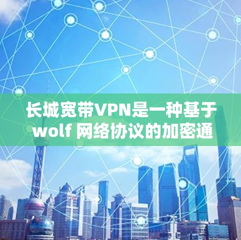 长城宽带VPN是一种基于 wolf 网络协议的加密通信工具，旨在提供更安全、更灵活的网络访问体验。以下是其关键特点和使用建议