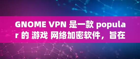 GNOME VPN 是一款 popular 的 游戏 网络加密软件，旨在帮助玩家保护他们的网络环境和游戏体验。它通过加密和伪装技术，阻止一些可能威胁游戏体验的恶意软件或网站