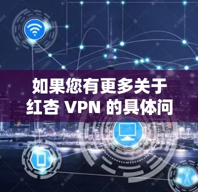 如果您有更多关于红杏 VPN 的具体问题,比如其用途、副作用或适用人群,请提供更多信息,以便进一步解答 如果您有更多关于红杏 VPN 的具体问题,比如其用途、副作用或适用人群,请提供更多信息,以便进一步解答