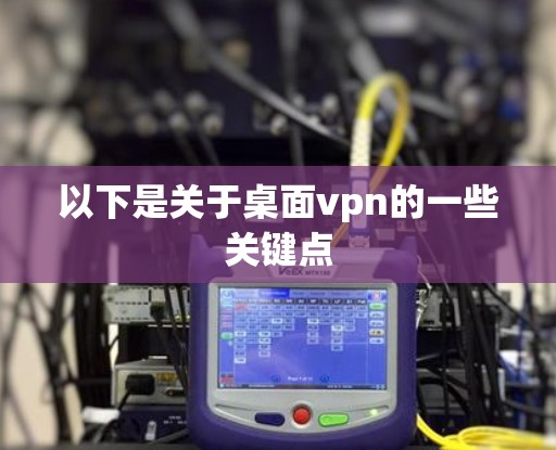 以下是关于桌面vpn的一些关键点 以下是关于桌面vpn的一些关键点