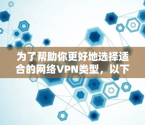 为了帮助你更好地选择适合的网络VPN类型,以下是对不同VPN类型及其适用场景的详细分析 为了帮助你更好地选择适合的网络VPN类型,以下是对不同VPN类型及其适用场景的详细分析