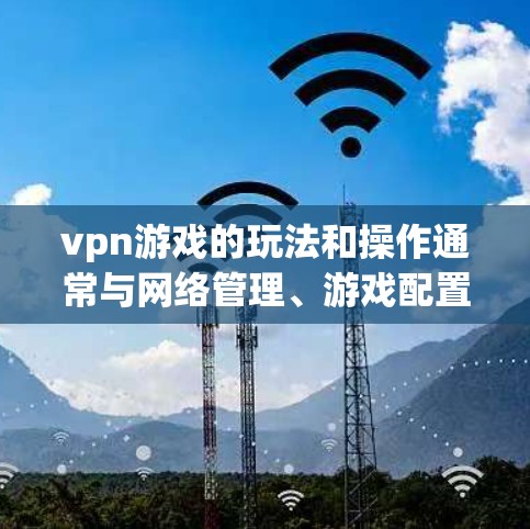 vpn游戏的玩法和操作通常与网络管理、游戏配置或虚拟网络相关。以下是一些常见且重要的方面 vpn游戏的玩法和操作通常与网络管理、游戏配置或虚拟网络相关。以下是一些常见且重要的方面
