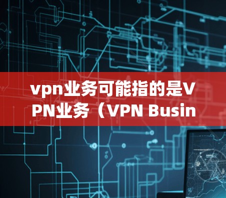vpn业务可能指的是VPN业务(VPN Business)即提供网络视频通话、在线支付、远程文件传输、在线教育等服务的网络服务。VPN技术通过加密数据传输,确保在安全的网络环境中进行数据传输和通信 vpn业务可能指的是VPN业务(VPN Business)即提供网络视频通话、在线支付、远程文件传输、在线教育等服务的网络服务。VPN技术通过加密数据传输,确保在安全的网络环境中进行数据传输和通信