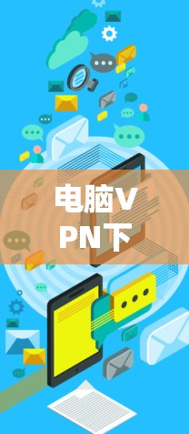 电脑VPN下载步骤如下 电脑VPN下载步骤如下