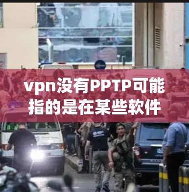 vpn没有PPTP可能指的是在某些软件或设备上无法正确打开PPT文件。以下是可能的原因和解决方案 vpn没有PPTP可能指的是在某些软件或设备上无法正确打开PPT文件。以下是可能的原因和解决方案
