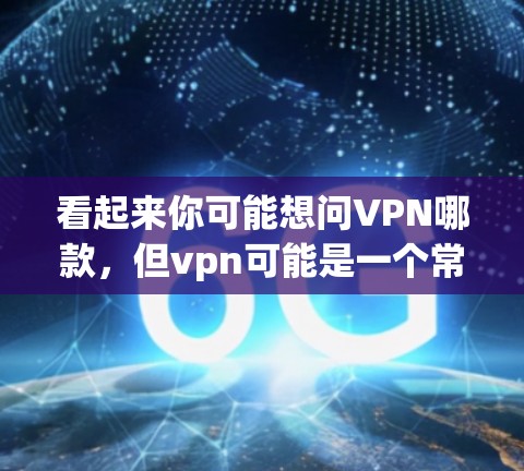 看起来你可能想问VPN哪款,但vpn可能是一个常见的缩写,指的是VPN(Virtual Private Network,虚拟网络)以下是几款常见的VPN软件 看起来你可能想问VPN哪款,但vpn可能是一个常见的缩写,指的是VPN(Virtual Private Network,虚拟网络)以下是几款常见的VPN软件