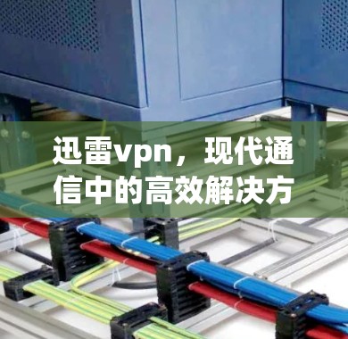迅雷vpn,现代通信中的高效解决方案—技术与用户体验的完美平衡 迅雷vpn,现代通信中的高效解决方案—技术与用户体验的完美平衡