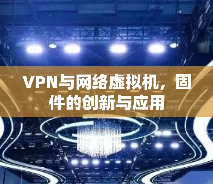 VPN与网络虚拟机,固件的创新与应用 VPN与网络虚拟机,固件的创新与应用