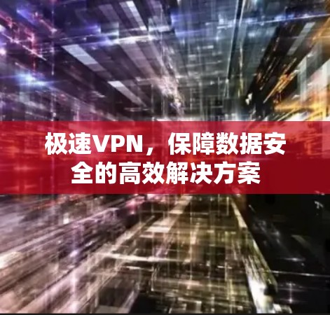 极速VPN,保障数据安全的高效解决方案 极速VPN,保障数据安全的高效解决方案
