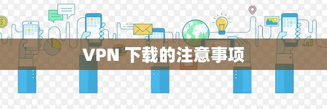 VPN 下载的注意事项 VPN 下载的注意事项