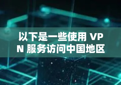 以下是一些使用 VPN 服务访问中国地区的网站的建议 以下是一些使用 VPN 服务访问中国地区的网站的建议