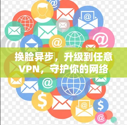 换脸异步,升级到任意VPN,守护你的网络时光 换脸异步,升级到任意VPN,守护你的网络时光