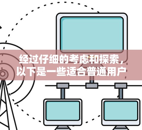 经过仔细的考虑和探索,以下是一些适合普通用户的手机VPN应用推荐 经过仔细的考虑和探索,以下是一些适合普通用户的手机VPN应用推荐