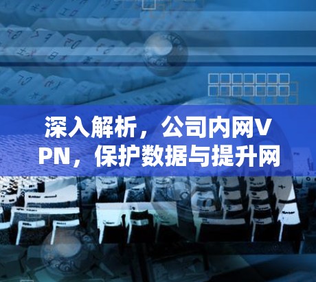 深入解析,公司内网VPN,保护数据与提升网络效率的双刃剑 深入解析,公司内网VPN,保护数据与提升网络效率的双刃剑