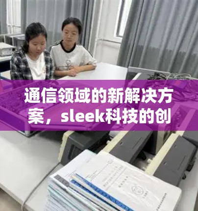 通信领域的新解决方案,sleek科技的创新探索 通信领域的新解决方案,sleek科技的创新探索