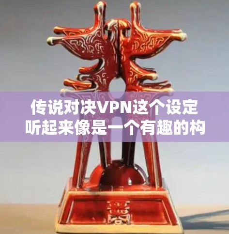 传说对决VPN这个设定听起来像是一个有趣的构思,或者可能是一个小说、游戏或其他创作的灵感来源。虽然我不太确定具体指的是什么,但可以尝试从几个不同的角度来解读它 传说对决VPN这个设定听起来像是一个有趣的构思,或者可能是一个小说、游戏或其他创作的灵感来源。虽然我不太确定具体指的是什么,但可以尝试从几个不同的角度来解读它