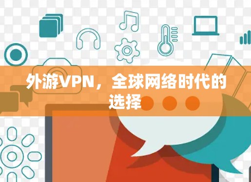 外游VPN,全球网络时代的选择 外游VPN,全球网络时代的选择