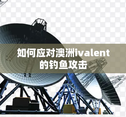 如何应对澳洲ivalent的钓鱼攻击 如何应对澳洲ivalent的钓鱼攻击