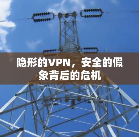 隐形的VPN,安全的假象背后的危机 隐形的VPN,安全的假象背后的危机