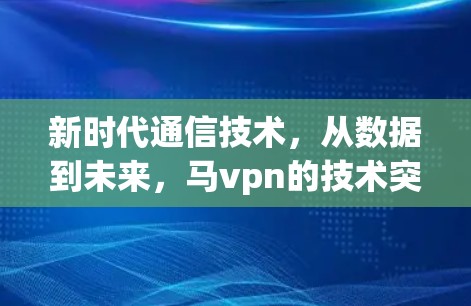 新时代通信技术,从数据到未来,马vpn的技术突破与应用 新时代通信技术,从数据到未来,马vpn的技术突破与应用