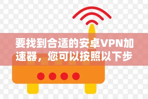 要找到合适的安卓VPN加速器,您可以按照以下步骤进行 要找到合适的安卓VPN加速器,您可以按照以下步骤进行