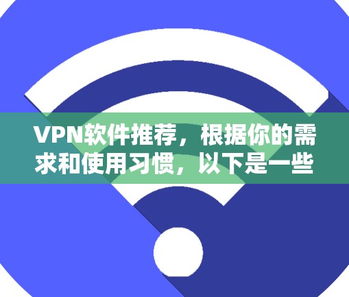 VPN软件推荐,根据你的需求和使用习惯,以下是一些通用且受欢迎的VPN软件推荐,涵盖多种协议和功能 VPN软件推荐,根据你的需求和使用习惯,以下是一些通用且受欢迎的VPN软件推荐,涵盖多种协议和功能