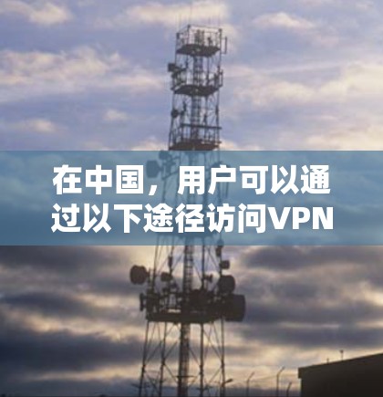 在中国，用户可以通过以下途径访问VPN服务，但需要注意的是，一些服务可能会有付费的使用限制，因此建议根据自己的需求和预算选择合适的VPN服务