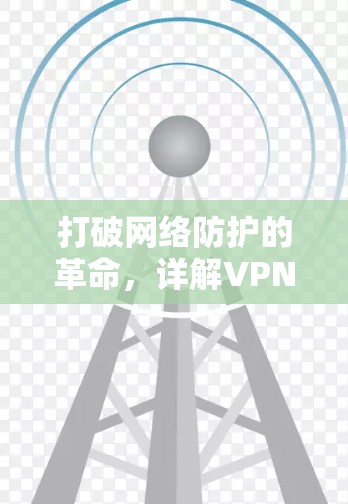 打破网络防护的革命,详解VPN的颠覆性解决方案 打破网络防护的革命,详解VPN的颠覆性解决方案
