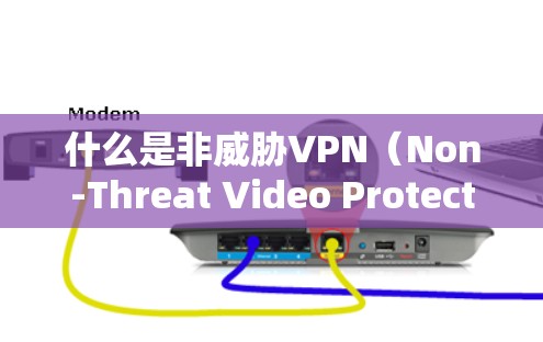 什么是非威胁VPN(Non-Threat Video Protection Network,NSVPN) 什么是非威胁VPN(Non-Threat Video Protection Network,NSVPN)