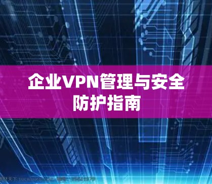 企业VPN管理与安全防护指南 企业VPN管理与安全防护指南