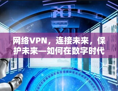 网络VPN,连接未来,保护未来—如何在数字时代构建安全的网络环境 网络VPN,连接未来,保护未来—如何在数字时代构建安全的网络环境