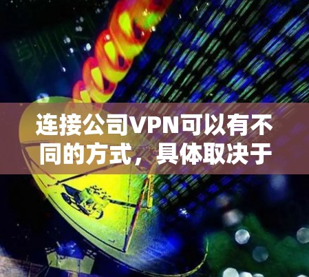 连接公司VPN可以有不同的方式,具体取决于公司的内部配置和需求。以下是一些可能的步骤和方法,帮助你连接公司VPN 连接公司VPN可以有不同的方式,具体取决于公司的内部配置和需求。以下是一些可能的步骤和方法,帮助你连接公司VPN