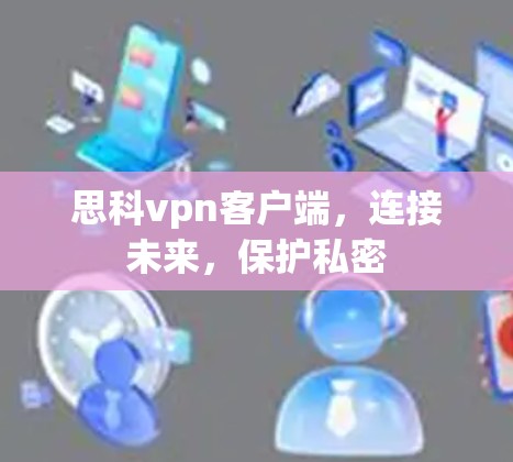 思科vpn客户端,连接未来,保护私密 思科vpn客户端,连接未来,保护私密