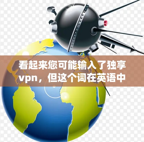 看起来您可能输入了独享vpn,但这个词在英语中并没有广泛使用。可能是独享VPN(独享VPN)或者独享vpn(独享VPN)的拼写错误。以下是一些可能的解释 看起来您可能输入了独享vpn,但这个词在英语中并没有广泛使用。可能是独享VPN(独享VPN)或者独享vpn(独享VPN)的拼写错误。以下是一些可能的解释