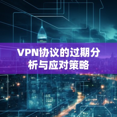 VPN协议的过期分析与应对策略 VPN协议的过期分析与应对策略