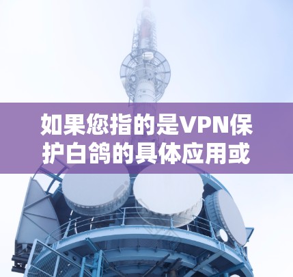 如果您指的是VPN保护白鸽的具体应用或技术,我可以提供相关的信息 如果您指的是VPN保护白鸽的具体应用或技术,我可以提供相关的信息