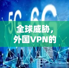 全球威胁,外国VPN的崛起与挑战 全球威胁,外国VPN的崛起与挑战
